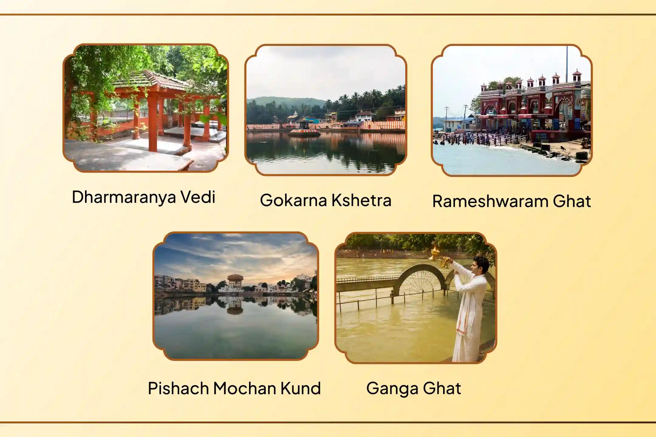 Gokarna Kshetra, Ganga Ghat, Pishach Mochan Kund, Dharmaranya Vedi, Rameshwaram Ghat,Gokarna, Haridwar, Kashi, Gaya Ji, Rameshwaram Gokarna Kshetra, Ganga Ghat, Pishach Mochan Kund, Dharmaranya Vedi, Rameshwaram Ghat,Gokarna, Haridwar, Kashi, Gaya Ji, Rameshwaram