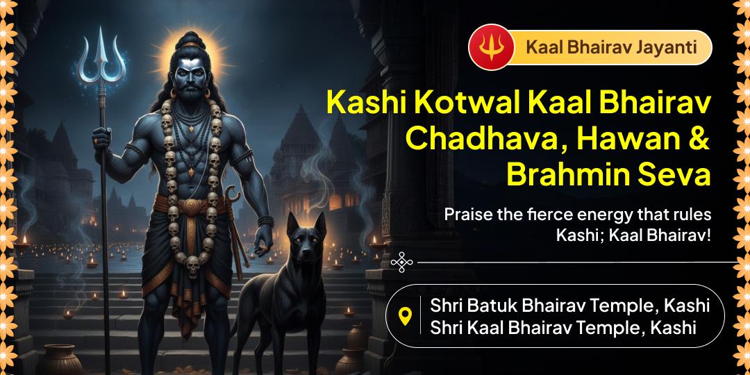 Invoke dual blessings of the Kotwal of Kashi on Kaal Bhairav Jayanti with 2 Temple Chadhava, Hawan Aahuti and Brahmin Seva! Invoke dual blessings of the Kotwal of Kashi on Kaal Bhairav Jayanti with 2 Temple Chadhava, Hawan Aahuti and Brahmin Seva!