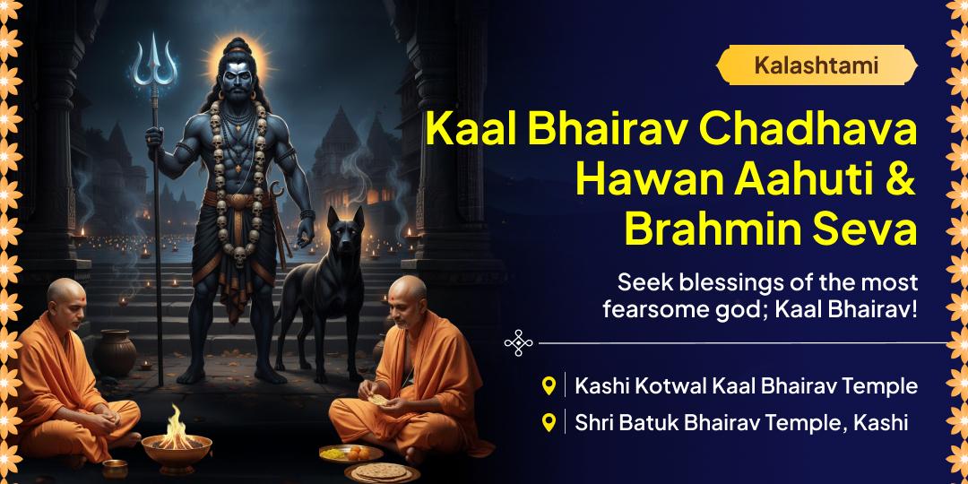 Experience the Divine Hour for Kaal Bhairav! Perform Chadhava, Hawan Aahuti & Brahmin Seva on the sacred night of Kalashtami. Experience the Divine Hour for Kaal Bhairav! Perform Chadhava, Hawan Aahuti & Brahmin Seva on the sacred night of Kalashtami.