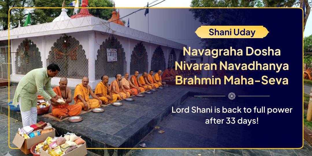 On the day of 'Shani Uday' (Shani's Rise), Perform Brahmin Mahaseva of special 'Navadhanya' (Nine Grains) at the Navagraha Temple in Ujjain. On the day of 'Shani Uday' (Shani's Rise), Perform Brahmin Mahaseva of special 'Navadhanya' (Nine Grains) at the Navagraha Temple in Ujjain.