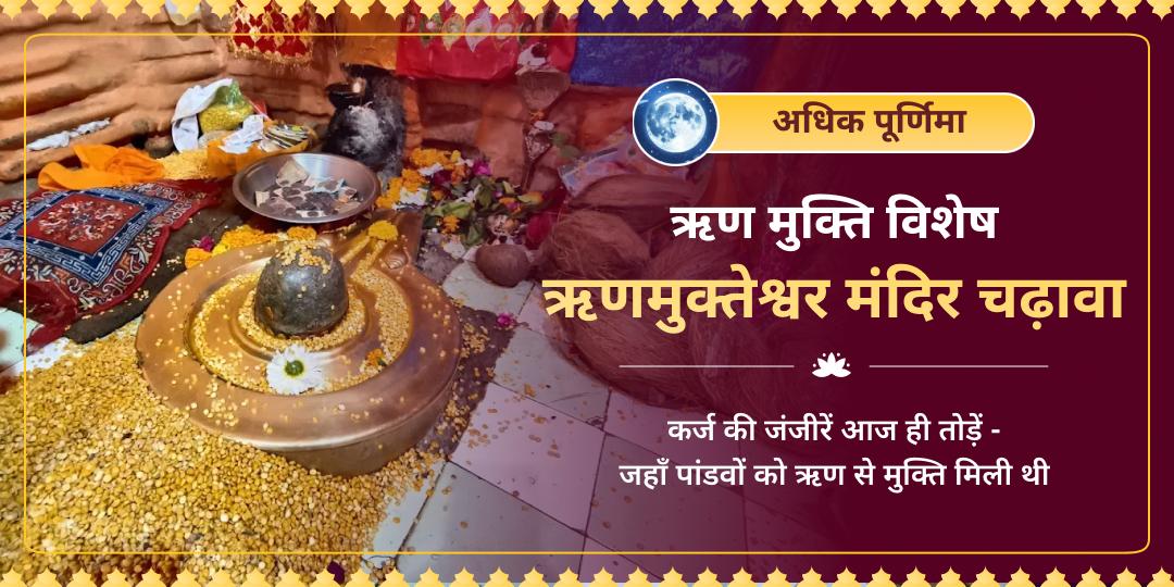 अधिक पूर्णिमा पर - जिसका नाम ही 'कर्ज से मुक्ति' है - जहाँ पांडवों को ऋण से मुक्ति मिली थी वहीं ऋणमुक्तेश्वर मंदिर में ऋण मुक्ति चढ़ावा अर्पित करें! अधिक पूर्णिमा पर - जिसका नाम ही 'कर्ज से मुक्ति' है - जहाँ पांडवों को ऋण से मुक्ति मिली थी वहीं ऋणमुक्तेश्वर मंदिर में ऋण मुक्ति चढ़ावा अर्पित करें!